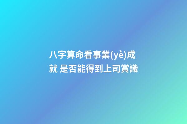 八字算命看事業(yè)成就 是否能得到上司賞識